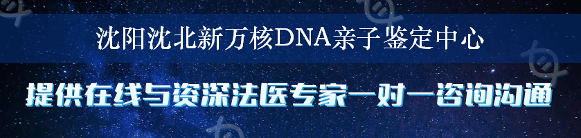 沈阳沈北新万核DNA亲子鉴定中心